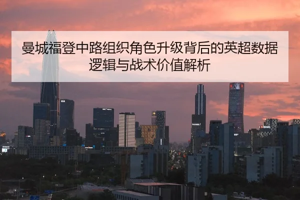 曼城福登中路组织角色升级背后的英超数据逻辑与战术价值解析