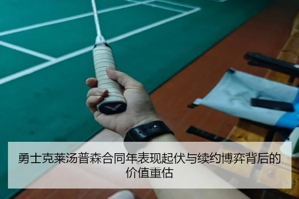 勇士克莱汤普森合同年表现起伏与续约博弈背后的价值重估