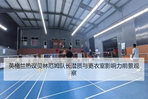 英格兰热议贝林厄姆队长潜质与更衣室影响力前景观察