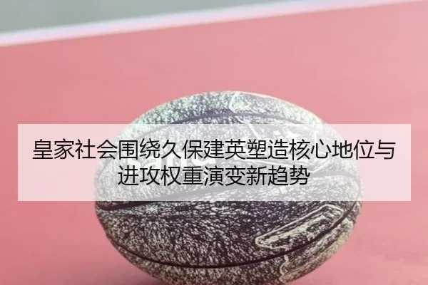 皇家社会围绕久保建英塑造核心地位与进攻权重演变新趋势