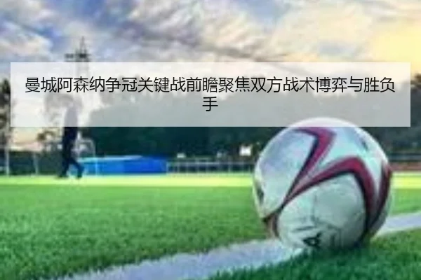 曼城阿森纳争冠关键战前瞻聚焦双方战术博弈与胜负手