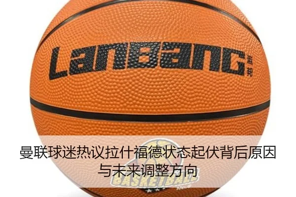 曼联球迷热议拉什福德状态起伏背后原因与未来调整方向