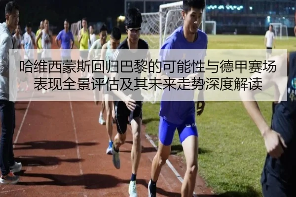 哈维西蒙斯回归巴黎的可能性与德甲赛场表现全景评估及其未来走势深度解读