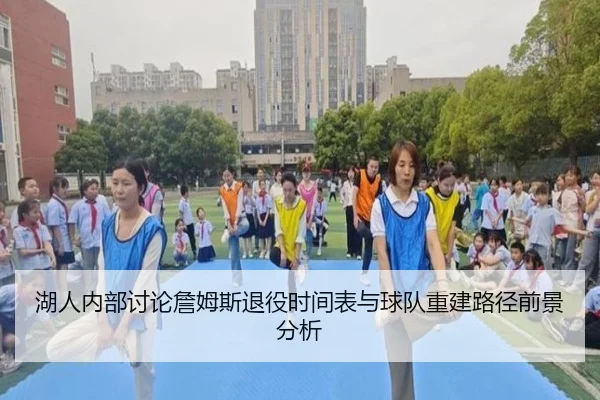 湖人内部讨论詹姆斯退役时间表与球队重建路径前景分析